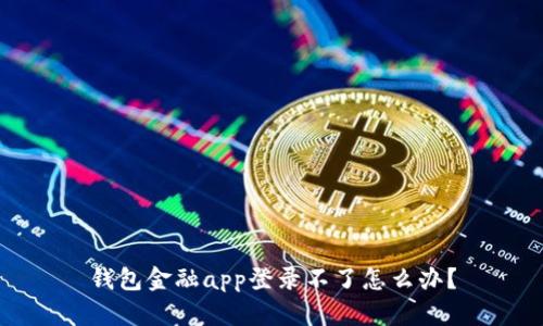 钱包金融app登录不了怎么办？